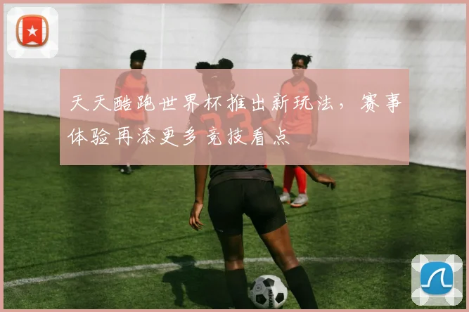 天天酷跑世界杯推出新玩法，赛事体验再添更多竞技看点