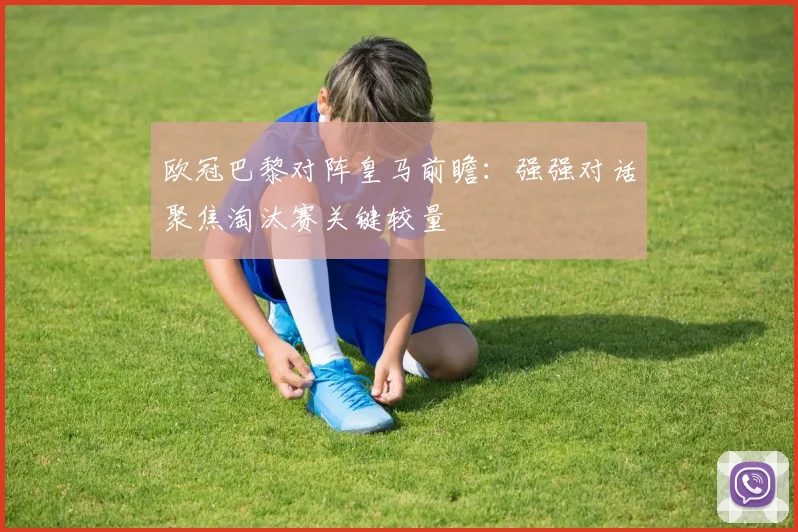 欧冠巴黎对阵皇马前瞻：强强对话聚焦淘汰赛关键较量
