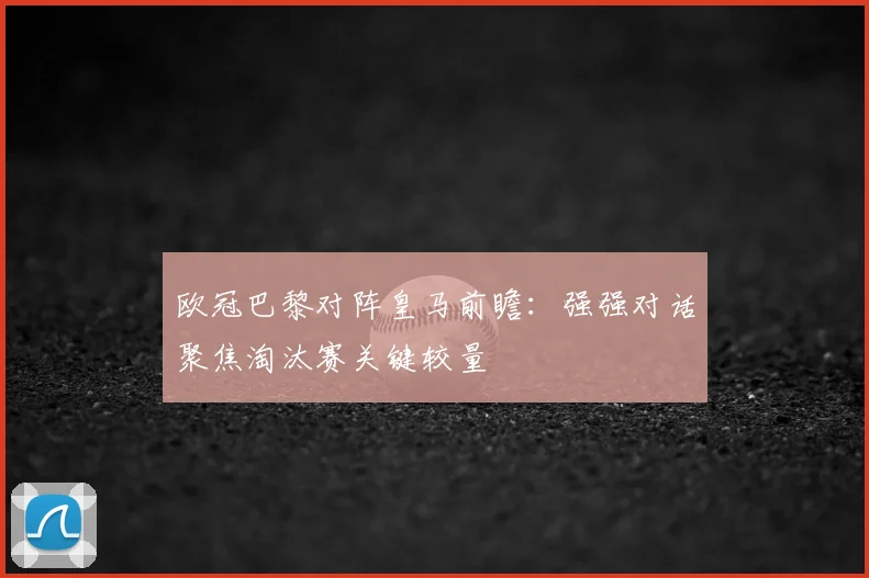 欧冠巴黎对阵皇马前瞻:强强对话聚焦淘汰赛关键较量