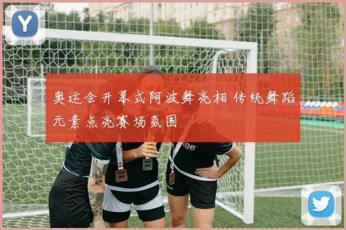 奥运会开幕式阿波舞亮相 传统舞蹈元素点亮赛场氛围