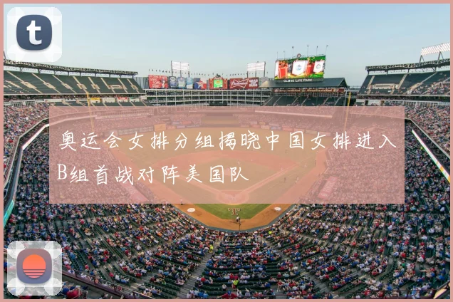 奥运会女排分组揭晓中国女排进入B组首战对阵美国队