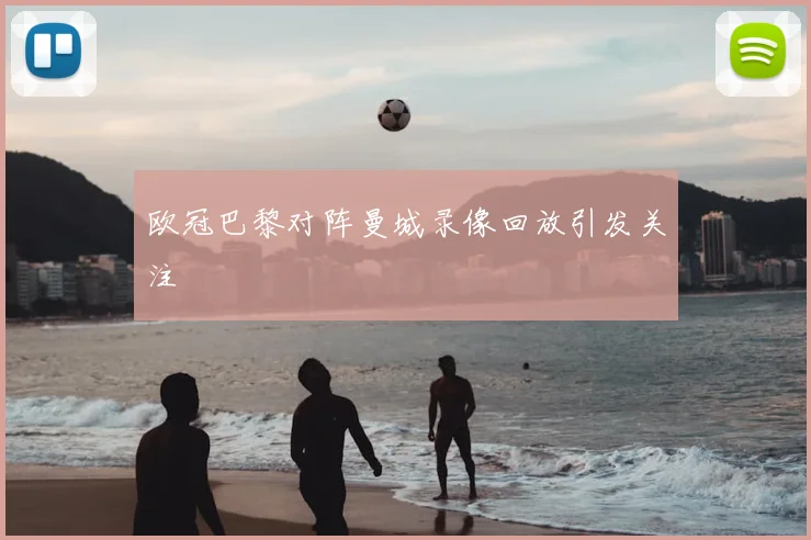 欧冠巴黎对阵曼城录像回放引发关注